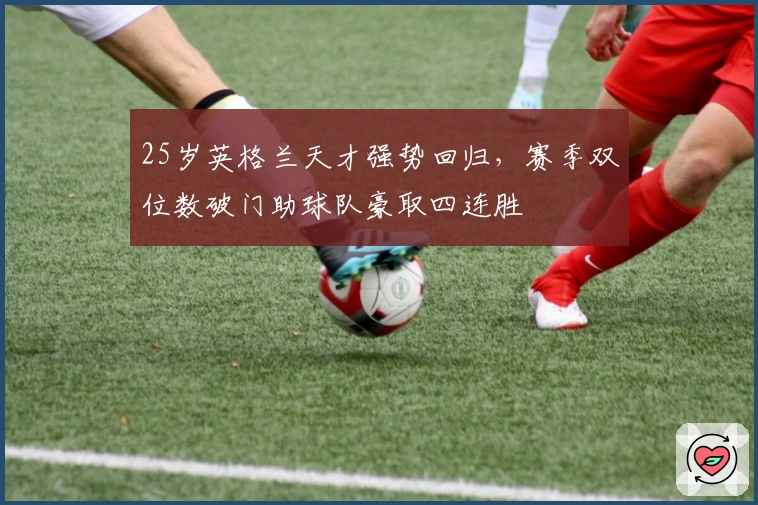 25岁英格兰天才强势回归，赛季双位数破门助球队豪取四连胜