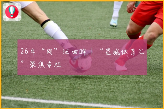26年“网”坛回眸｜“星城体育汇”聚焦专栏