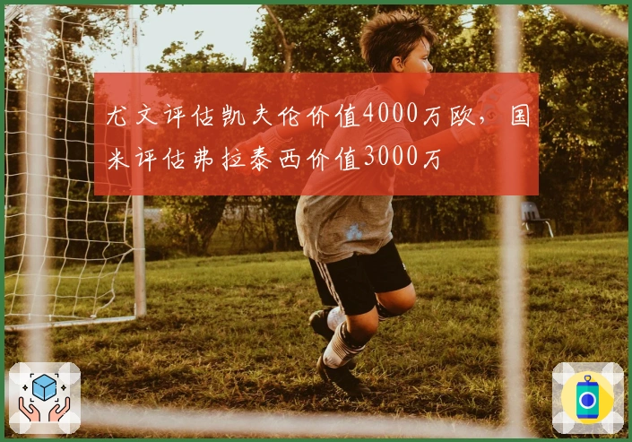 尤文评估凯夫伦价值4000万欧，国米评估弗拉泰西价值3000万