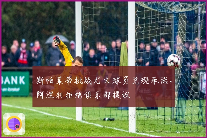 斯帕莱蒂挑战尤文球员兑现承诺，阿涅利拒绝俱乐部提议