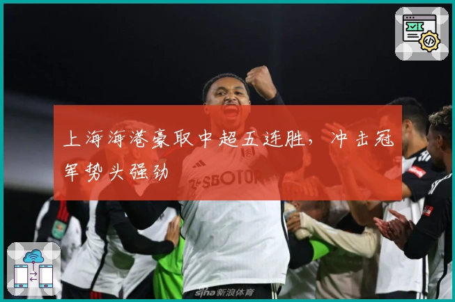 上海海港豪取中超五连胜，冲击冠军势头强劲