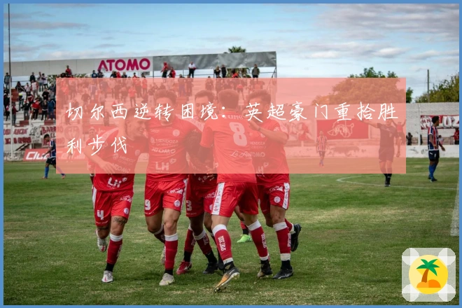 切尔西逆转困境：英超豪门重拾胜利步伐