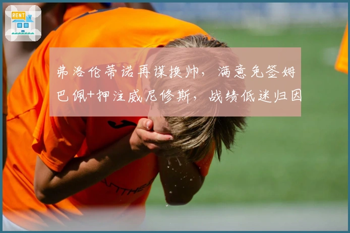 弗洛伦蒂诺再谋换帅，满意免签姆巴佩+押注威尼修斯，战绩低迷归因教练失策！