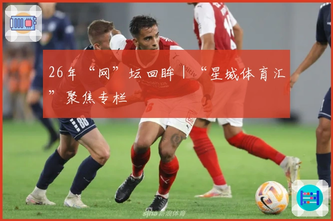 26年“网”坛回眸｜“星城体育汇”聚焦专栏