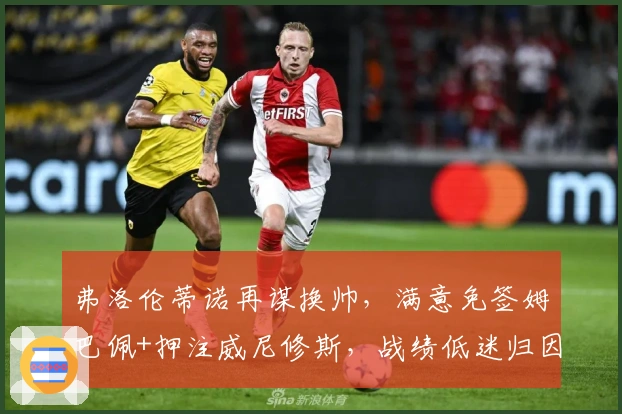 弗洛伦蒂诺再谋换帅,满意免签姆巴佩+押注威尼修斯,战绩低迷归因教练失策!