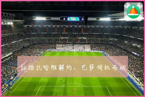 拉扬扎哈维解约，巴萨伺机而动