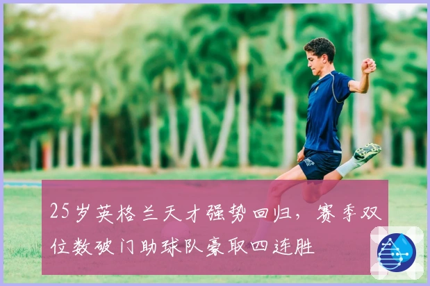 25岁英格兰天才强势回归，赛季双位数破门助球队豪取四连胜