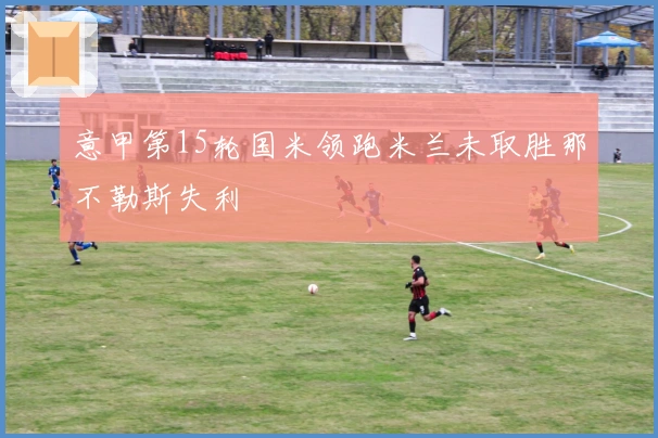 意甲第15轮国米领跑米兰未取胜那不勒斯失利