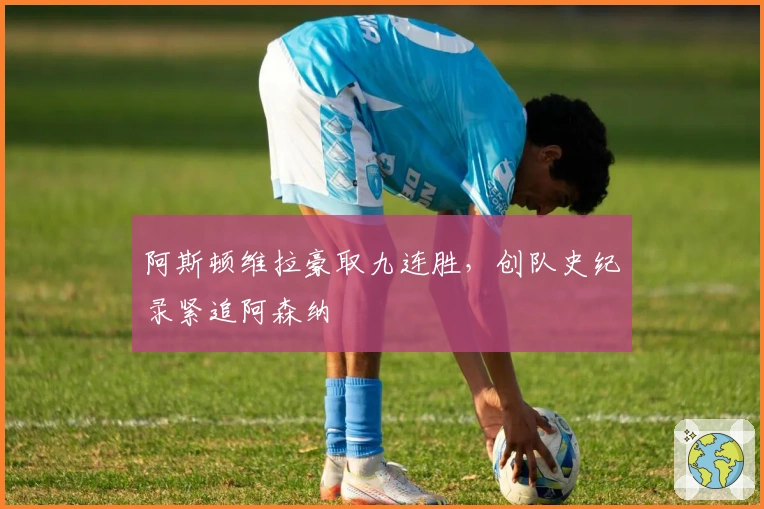 阿斯顿维拉豪取九连胜，创队史纪录紧追阿森纳