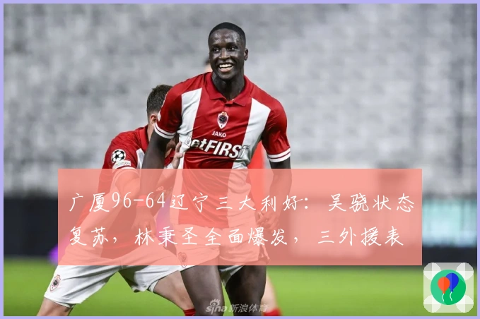 广厦96-64辽宁三大利好：吴骁状态复苏，林秉圣全面爆发，三外援表现出色