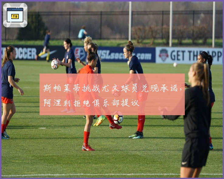 斯帕莱蒂挑战尤文球员兑现承诺，阿涅利拒绝俱乐部提议