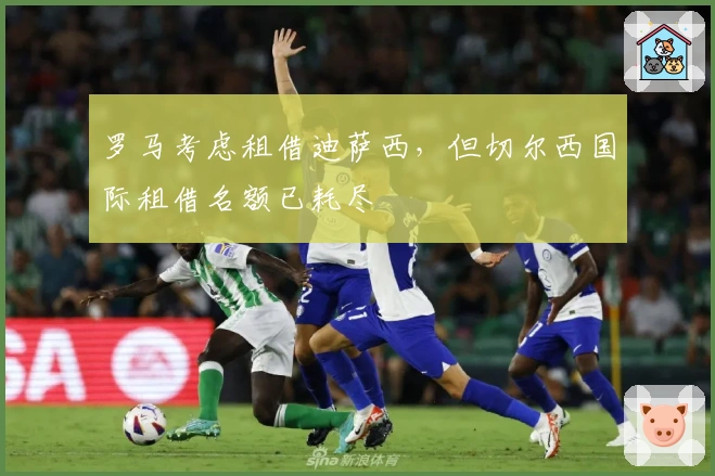 罗马考虑租借迪萨西，但切尔西国际租借名额已耗尽