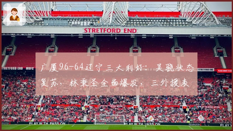 广厦96-64辽宁三大利好：吴骁状态复苏，林秉圣全面爆发，三外援表现出色