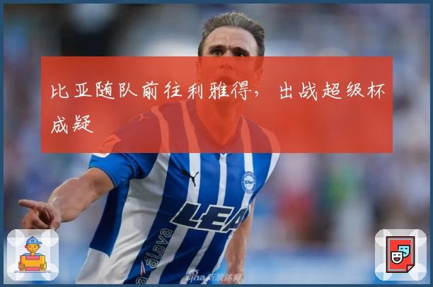 比亚随队前往利雅得，出战超级杯成疑